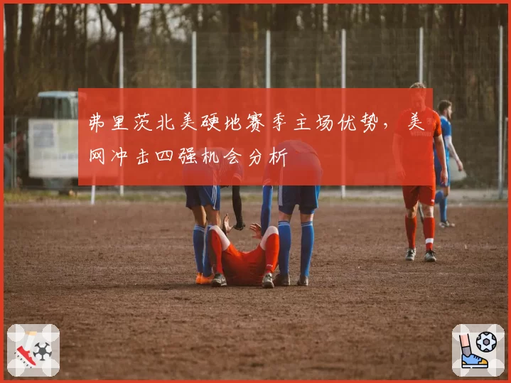 弗里茨北美硬地赛季主场优势，美网冲击四强机会分析