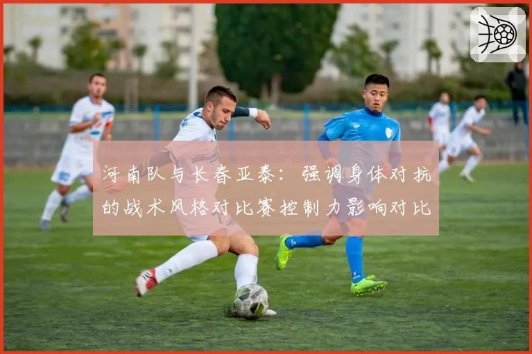 河南队与长春亚泰：强调身体对抗的战术风格对比赛控制力影响对比