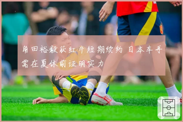 角田裕毅获红牛短期续约 日本车手需在夏休前证明实力