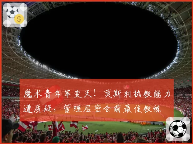 魔术青年军变天！莫斯利执教能力遭质疑，管理层密会前最佳教练