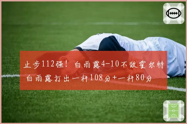 止步112强！白雨露4-10不敌霍尔特 白雨露打出一杆108分+一杆80分