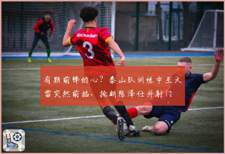 有颗前锋的心？泰山队训练中王大雷突然前插，抢断陈泽仕并射门