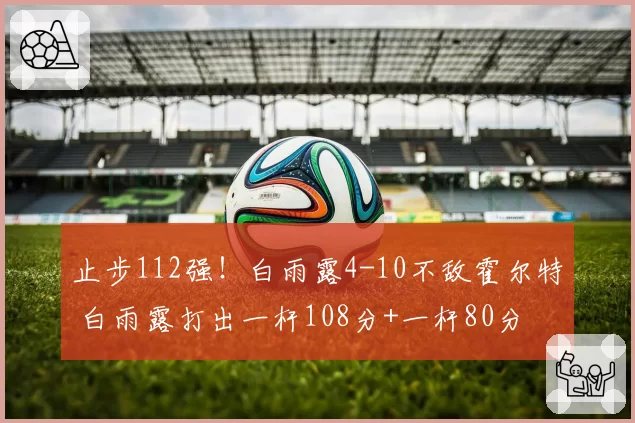 止步112强！白雨露4-10不敌霍尔特 白雨露打出一杆108分+一杆80分