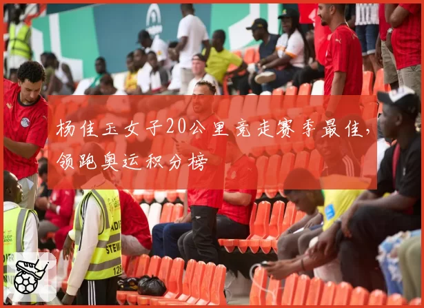 杨佳玉女子20公里竞走赛季最佳,领跑奥运积分榜