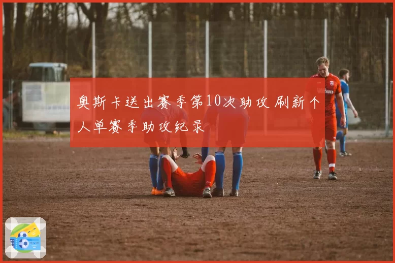 奥斯卡送出赛季第10次助攻 刷新个人单赛季助攻纪录