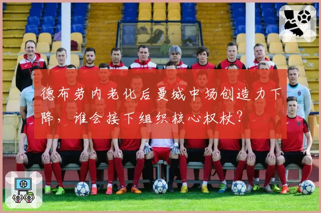 德布劳内老化后曼城中场创造力下降,谁会接下组织核心权杖?