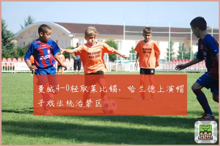 曼城4-0轻取莱比锡，哈兰德上演帽子戏法统治禁区