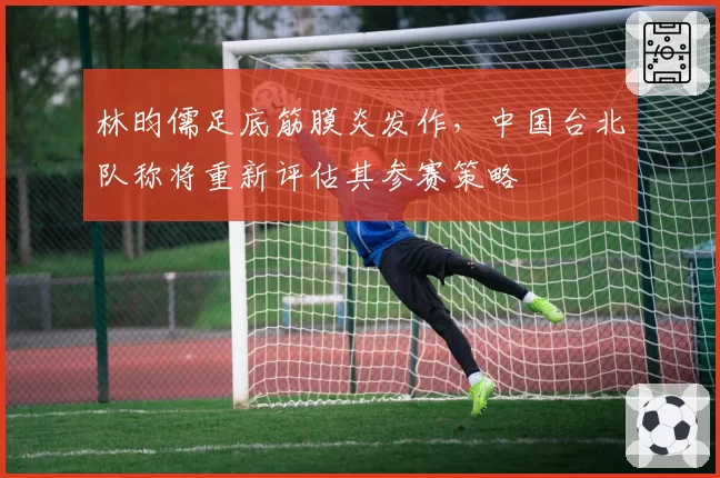 林昀儒足底筋膜炎发作,中国台北队称将重新评估其参赛策略