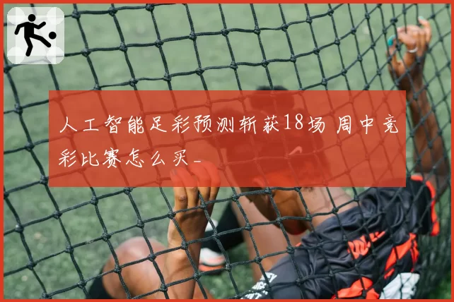 人工智能足彩预测斩获18场 周中竞彩比赛怎么买_