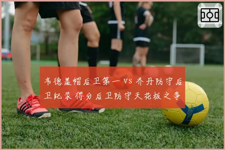 韦德盖帽后卫第一 vs 乔丹防守后卫纪录 得分后卫防守天花板之争