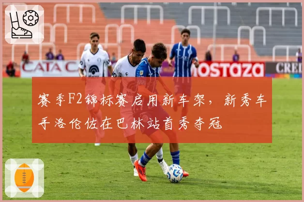 赛季F2锦标赛启用新车架,新秀车手洛伦佐在巴林站首秀夺冠