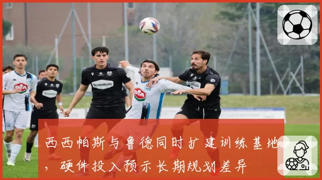 西西帕斯与鲁德同时扩建训练基地，硬件投入预示长期规划差异