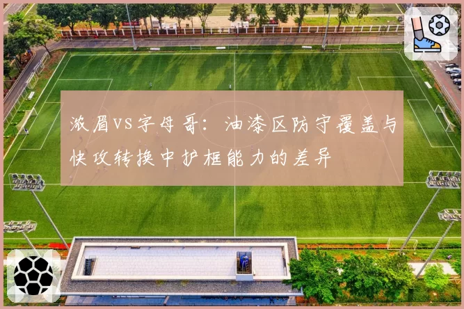浓眉vs字母哥：油漆区防守覆盖与快攻转换中护框能力的差异