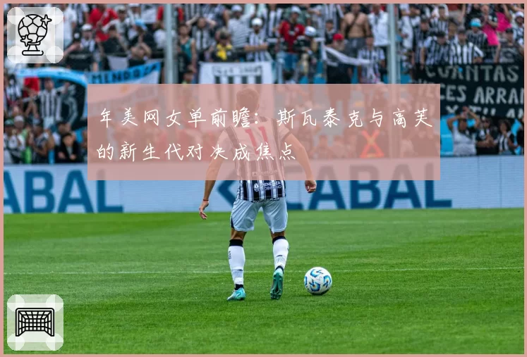 年美网女单前瞻：斯瓦泰克与高芙的新生代对决成焦点