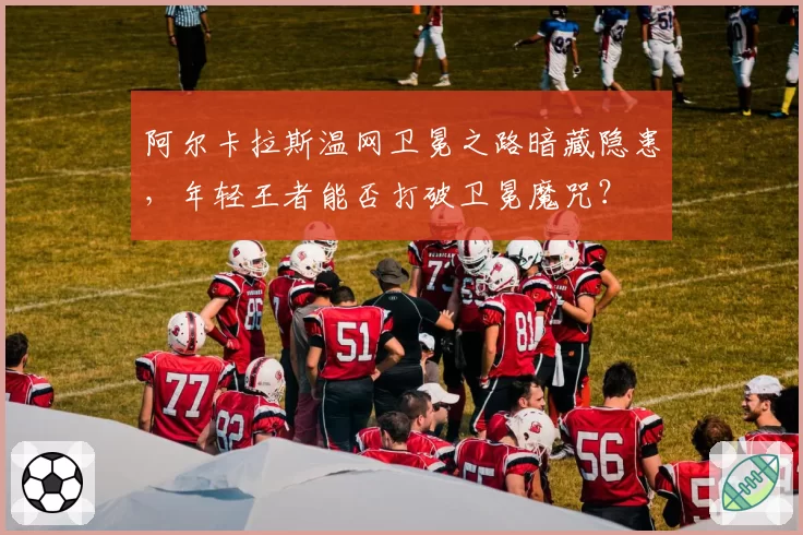 阿尔卡拉斯温网卫冕之路暗藏隐患，年轻王者能否打破卫冕魔咒？