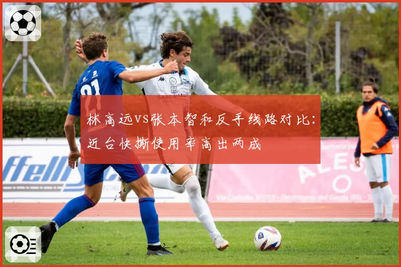 林高远vs张本智和反手线路对比：近台快撕使用率高出两成