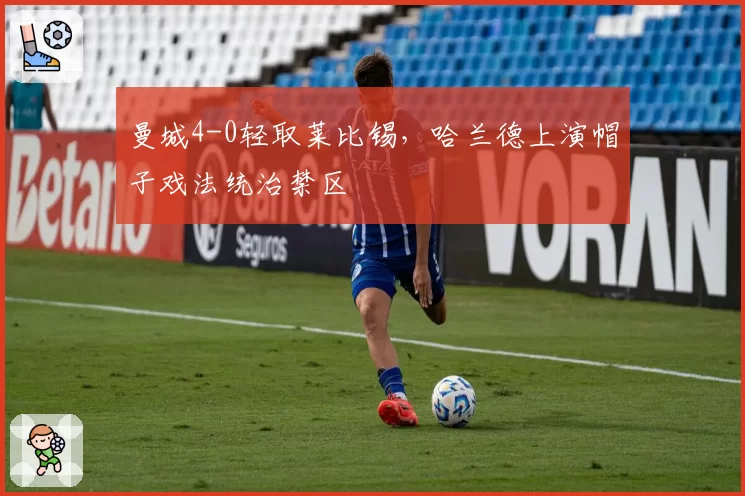 曼城4-0轻取莱比锡，哈兰德上演帽子戏法统治禁区