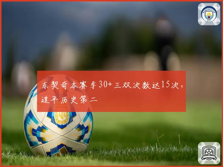东契奇本赛季30+三双次数达15次,追平历史第二