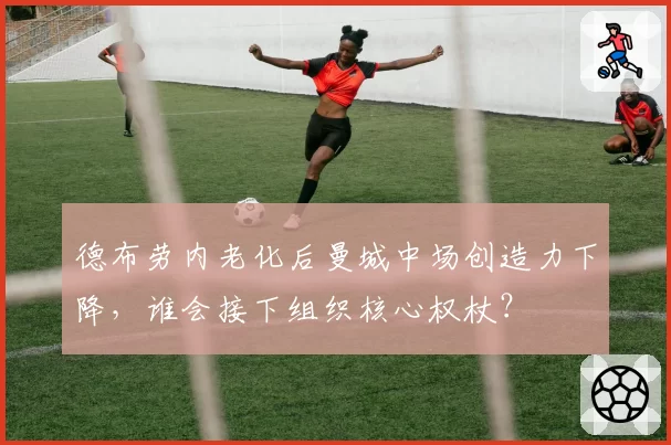 德布劳内老化后曼城中场创造力下降,谁会接下组织核心权杖?