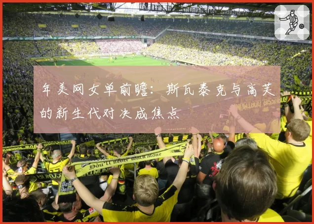 年美网女单前瞻：斯瓦泰克与高芙的新生代对决成焦点