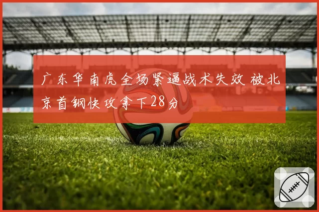 广东华南虎全场紧逼战术失效 被北京首钢快攻拿下28分
