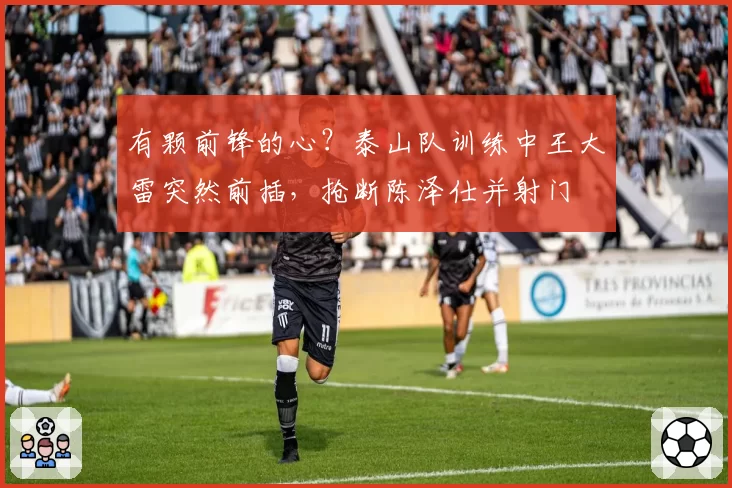 有颗前锋的心？泰山队训练中王大雷突然前插，抢断陈泽仕并射门