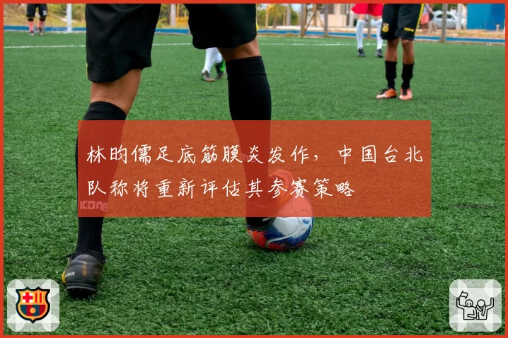 林昀儒足底筋膜炎发作,中国台北队称将重新评估其参赛策略