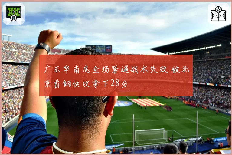 广东华南虎全场紧逼战术失效 被北京首钢快攻拿下28分