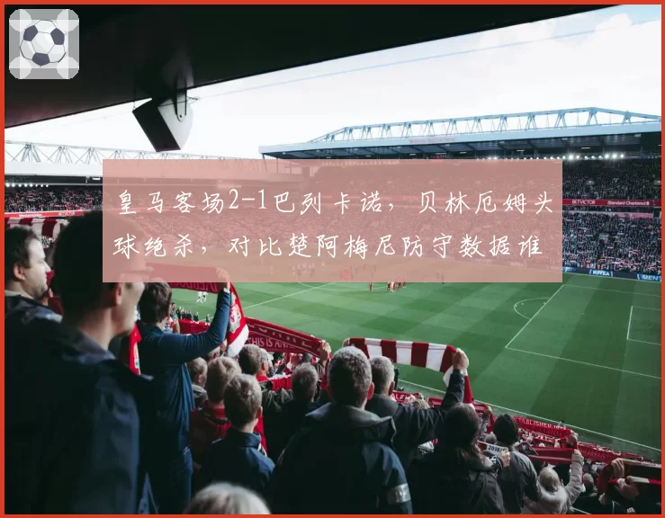 皇马客场2-1巴列卡诺，贝林厄姆头球绝杀，对比楚阿梅尼防守数据谁更配亿元身价？