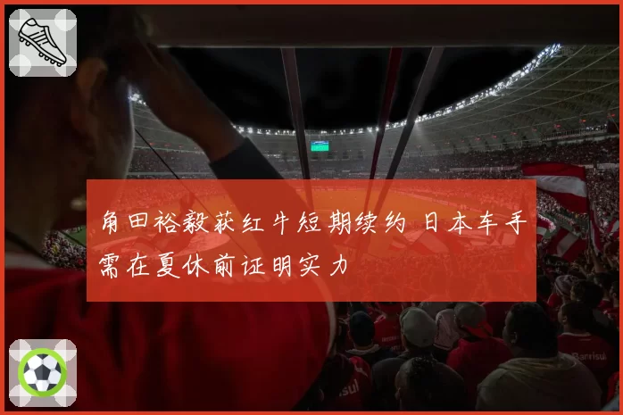 角田裕毅获红牛短期续约 日本车手需在夏休前证明实力