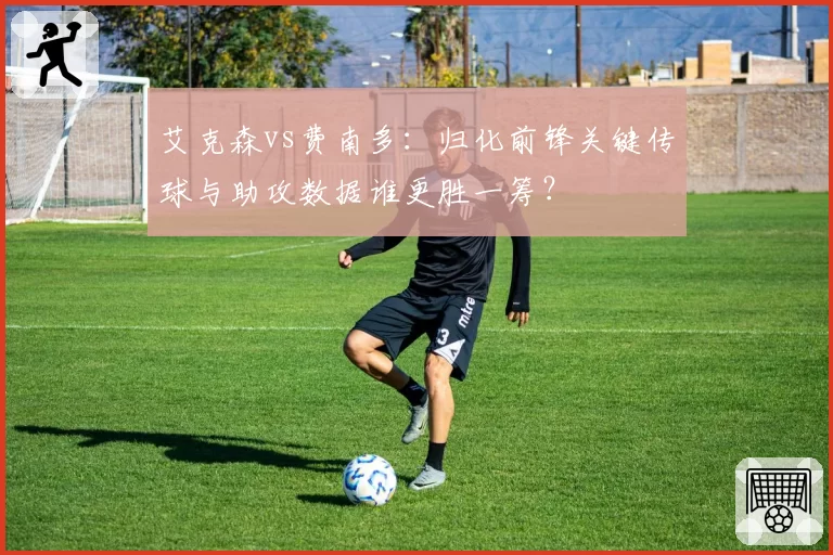 艾克森vs费南多：归化前锋关键传球与助攻数据谁更胜一筹？