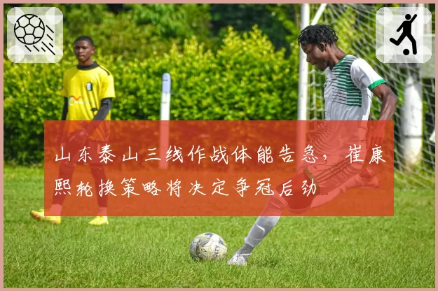 山东泰山三线作战体能告急，崔康熙轮换策略将决定争冠后劲