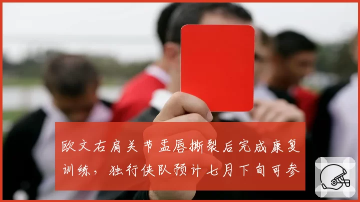 欧文右肩关节盂唇撕裂后完成康复训练，独行侠队预计七月下旬可参加对抗