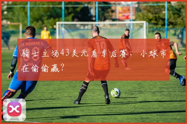 骑士主场43美元看季后赛，小球市在偷偷赢？