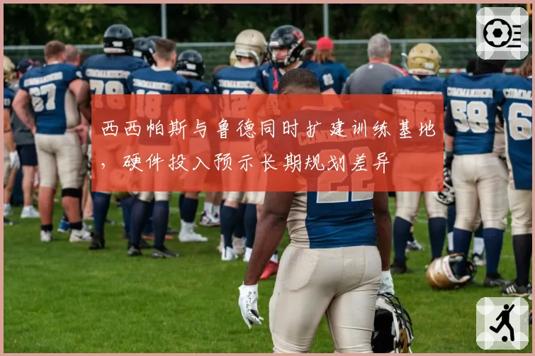 西西帕斯与鲁德同时扩建训练基地，硬件投入预示长期规划差异