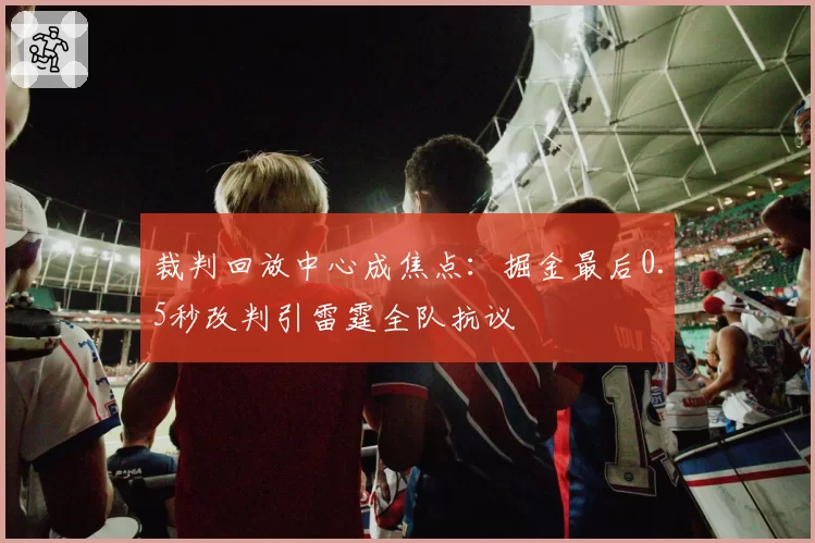 裁判回放中心成焦点：掘金最后0.5秒改判引雷霆全队抗议